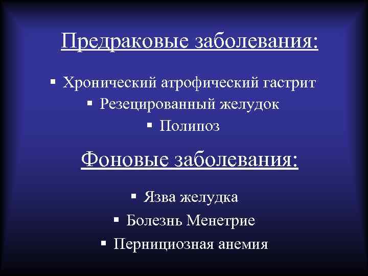 Предраковые заболевания: § Хронический атрофический гастрит § Резецированный желудок § Полипоз Фоновые заболевания: §