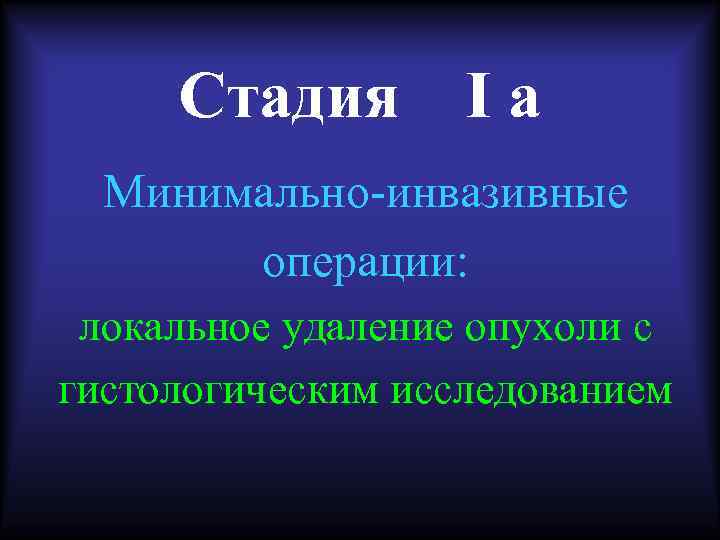 Стадия Iа Минимально-инвазивные операции: локальное удаление опухоли с гистологическим исследованием 