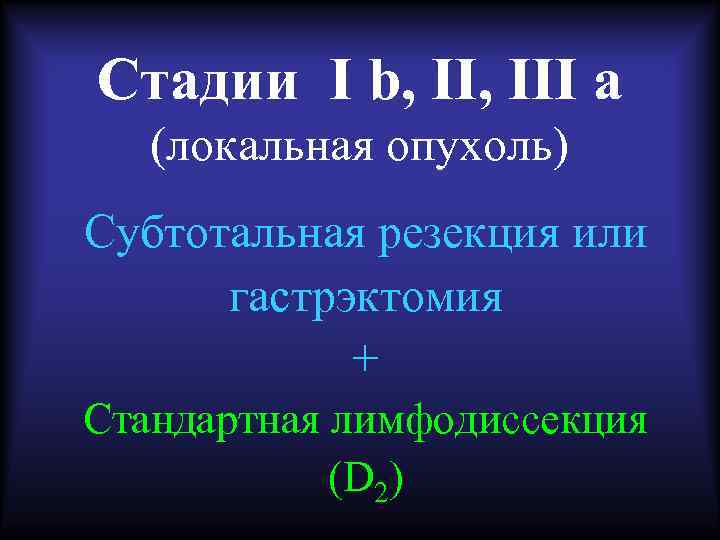 Стадии I b, III а (локальная опухоль) Субтотальная резекция или гастрэктомия + Стандартная лимфодиссекция