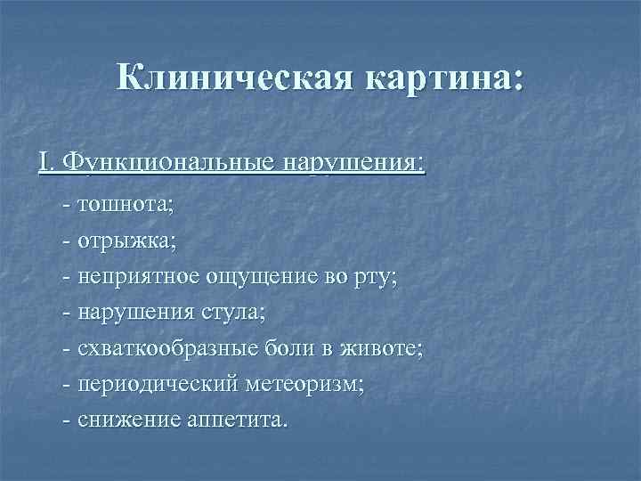 Клиническая картина: I. Функциональные нарушения: - тошнота; - отрыжка; - неприятное ощущение во рту;