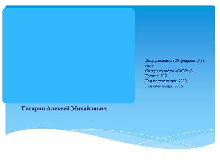 Дата рождения: 20 февраля 1993 года Специальность: «Си. ЭЗи. С» Группа: 218 Год поступления: