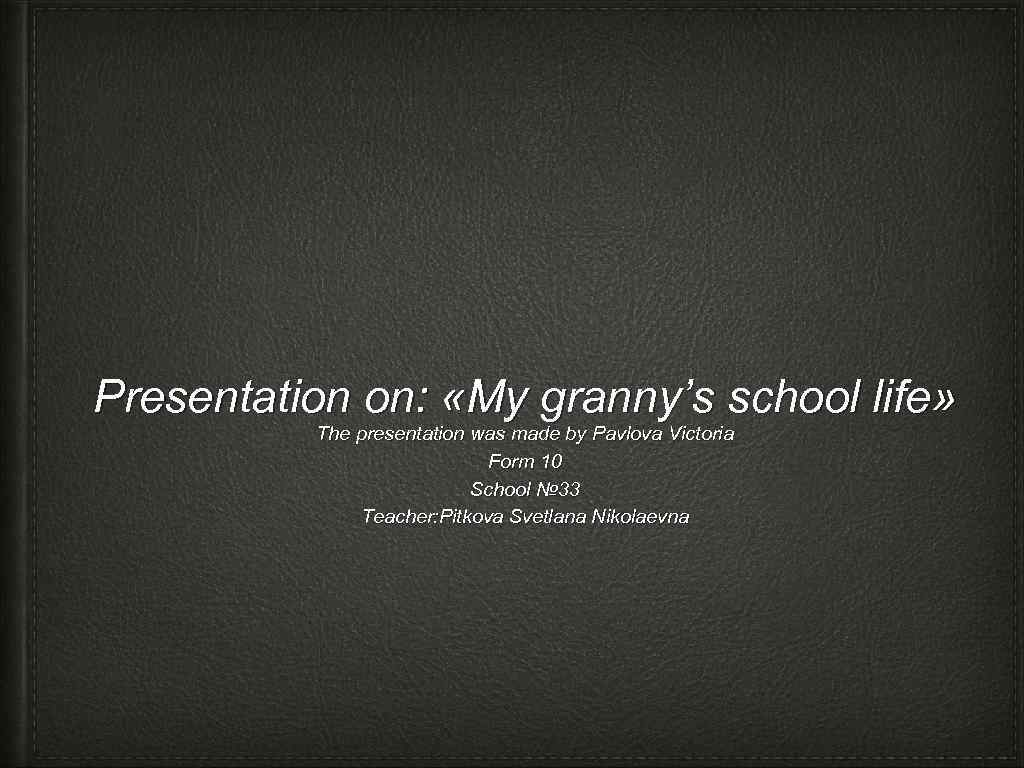 Presentation on: «My granny’s school life» The presentation was made by Pavlova Victoria Form