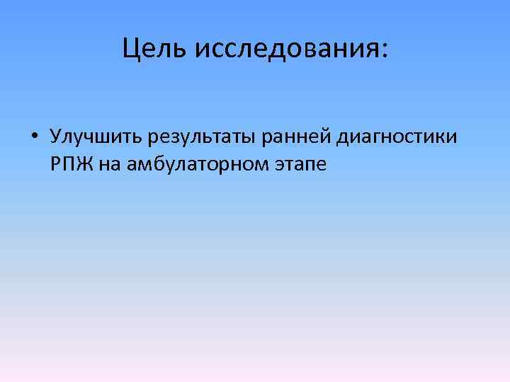 Цель исследования: • Улучшить результаты ранней диагностики РПЖ на амбулаторном этапе 