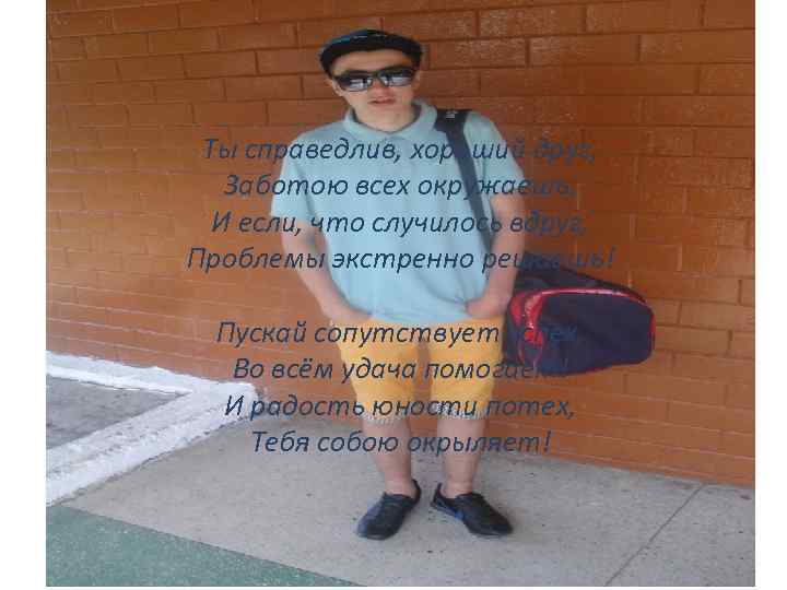 Ты справедлив, хороший друг, Заботою всех окружаешь, И если, что случилось вдруг, Проблемы экстренно