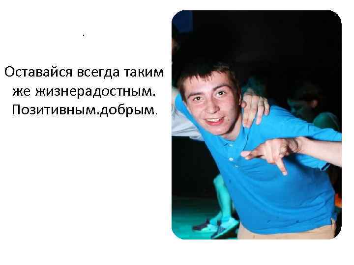 . Оставайся всегда таким же жизнерадостным. Позитивным. добрым. 