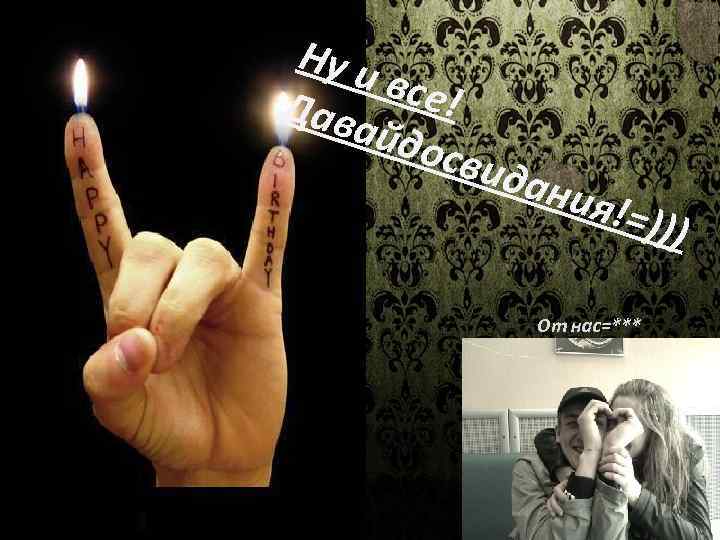 Ну и все! Дав айдо свид ания !=))) От нас=*** 