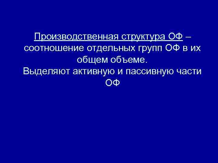 Производственная структура ОФ – соотношение отдельных групп ОФ в их общем объеме. Выделяют активную