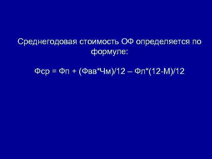 Среднегодовая стоимость ОФ определяется по формуле: Фср = Фп + (Фвв*Чм)/12 – Фл*(12 -М)/12