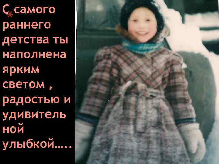 С самого * раннего детства ты наполнена ярким светом , радостью и удивитель ной