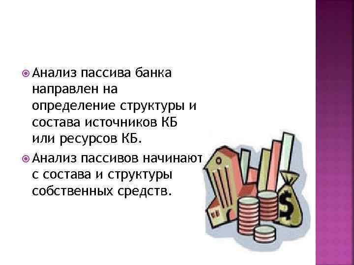  Анализ пассива банка направлен на определение структуры и состава источников КБ или ресурсов