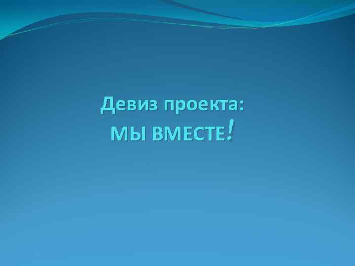 Девиз проекта: МЫ ВМЕСТЕ! 