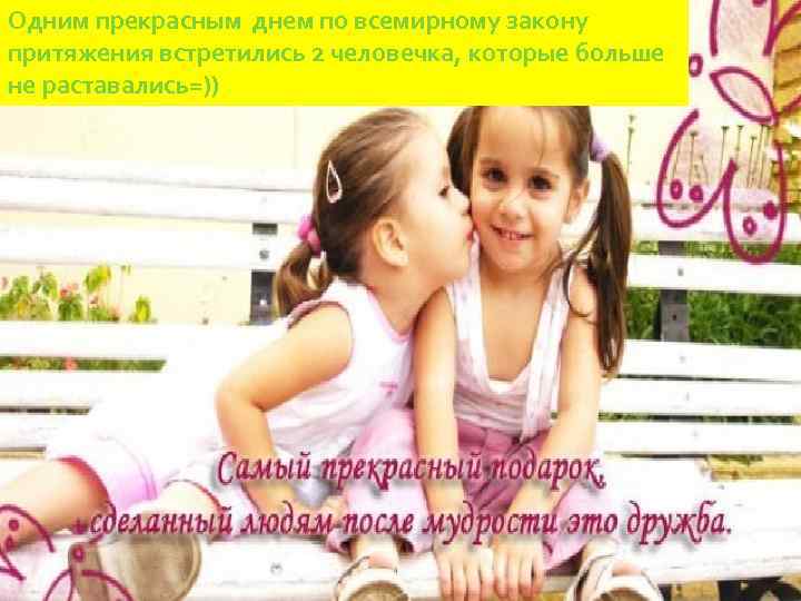 Одним прекрасным днем по всемирному закону притяжения встретились 2 человечка, которые больше не раставались=))