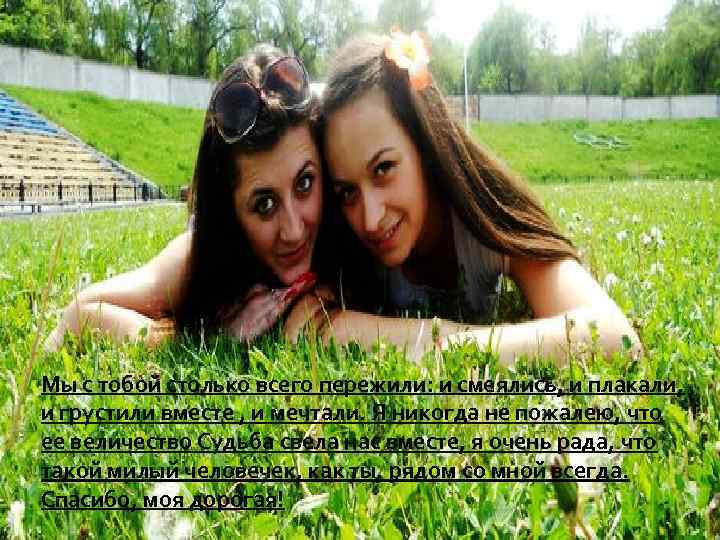Мы с тобой столько всего пережили: и смеялись, и плакали, и грустили вместе ,