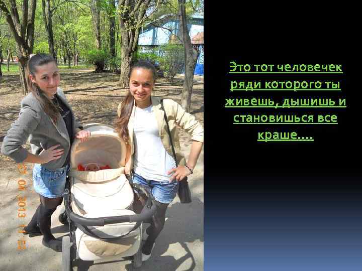 Это тот человечек ряди которого ты живешь, дышишь и становишься все краше…. 