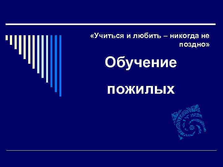  «Учиться и любить – никогда не поздно» Обучение пожилых 
