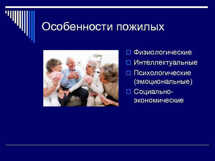 Особенности пожилых o Физиологические o Интеллектуальные o Психологические (эмоциональные) o Социальноэкономические 
