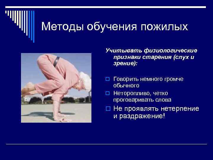 Методы обучения пожилых Учитывать физиологические признаки старения (слух и зрение): o Говорить немного громче