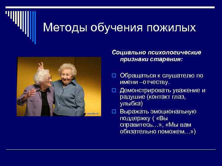 Методы обучения пожилых Социально психологические признаки старения: o Обращаться к слушателю по имени –отчеству.