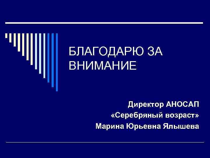 БЛАГОДАРЮ ЗА ВНИМАНИЕ Директор АНОСАП «Серебряный возраст» Марина Юрьевна Ялышева 