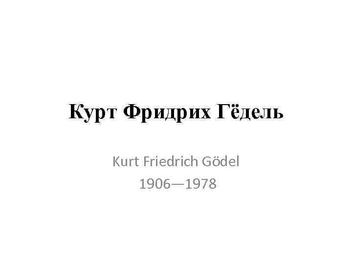 Курт Фридрих Гёдель Kurt Friedrich Gödel 1906— 1978 