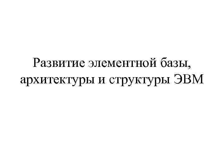 Развитие элементной базы, архитектуры и структуры ЭВМ 