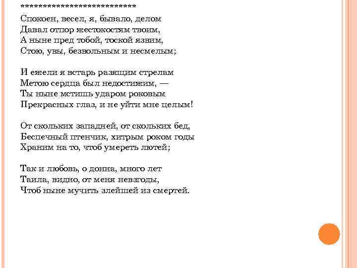 ************* Спокоен, весел, я, бывало, делом Давал отпор жестокостям твоим, А ныне пред тобой,