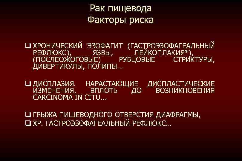 Рак пищевода Факторы риска q ХРОНИЧЕСКИЙ ЭЗОФАГИТ (ГАСТРОЭЗОФАГЕАЛЬНЫЙ РЕФЛЮКС), ЯЗВЫ, ЛЕЙКОПЛАКИЯ*), (ПОСЛЕОЖОГОВЫЕ) РУБЦОВЫЕ СТРИКТУРЫ,