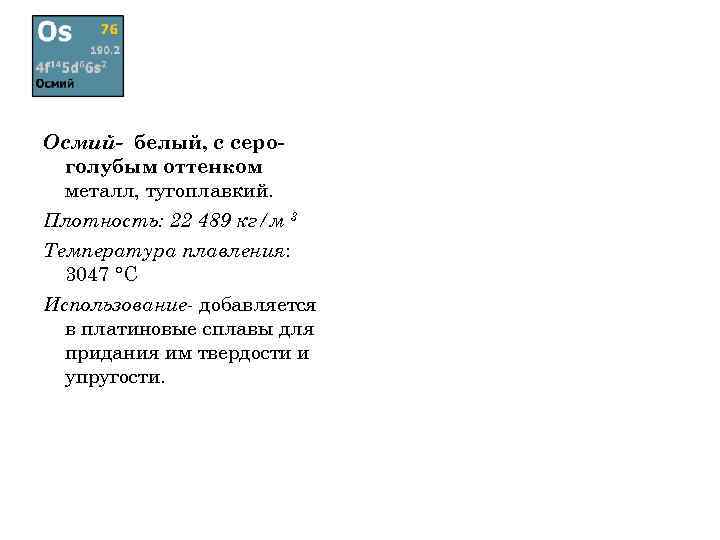 Осмий- белый, с сероголубым оттенком металл, тугоплавкий. Плотность: 22 489 кг/м 3 Температура плавления: