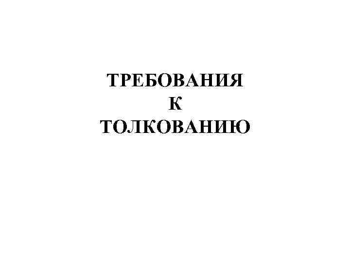 ТРЕБОВАНИЯ К ТОЛКОВАНИЮ 