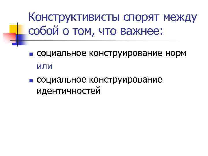 Конструктивисты спорят между собой о том, что важнее: n n социальное конструирование норм или
