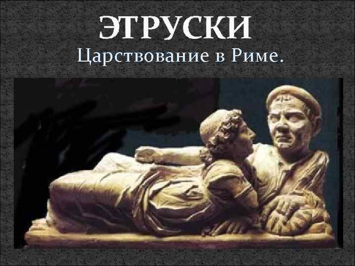 ЭТРУСКИ Царствование в Риме. 