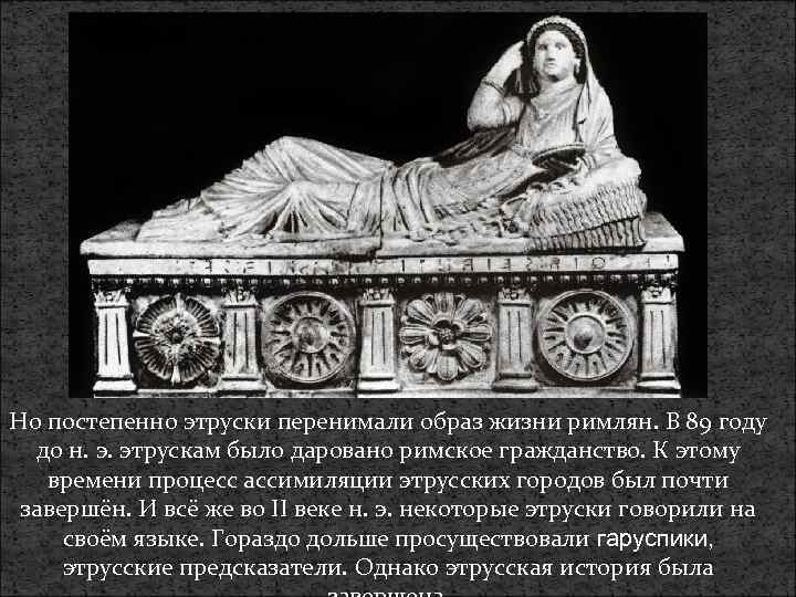 Но постепенно этруски перенимали образ жизни римлян. В 89 году до н. э. этрускам