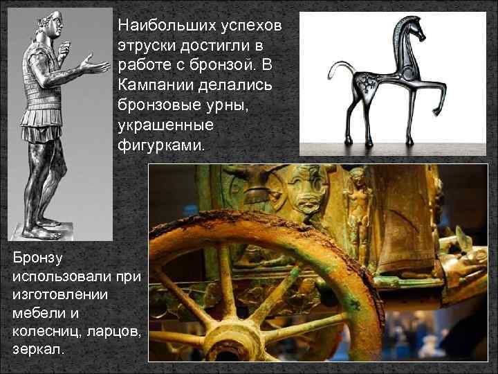 Наибольших успехов этруски достигли в работе с бронзой. В Кампании делались бронзовые урны, украшенные