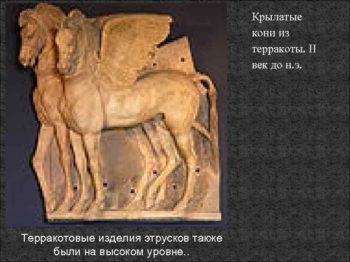 Крылатые кони из терракоты. II век до н. э. Терракотовые изделия этрусков также были