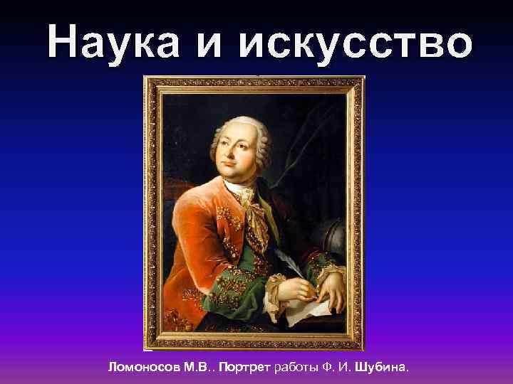 Наука и искусство Ломоносов М. В. . Портрет работы Ф. И. Шубина. 