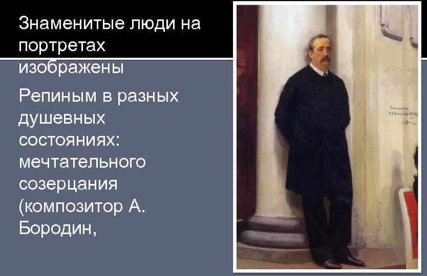 Знаменитые люди на портретах изображены Репиным в разных душевных состояниях: мечтательного созерцания (композитор А.