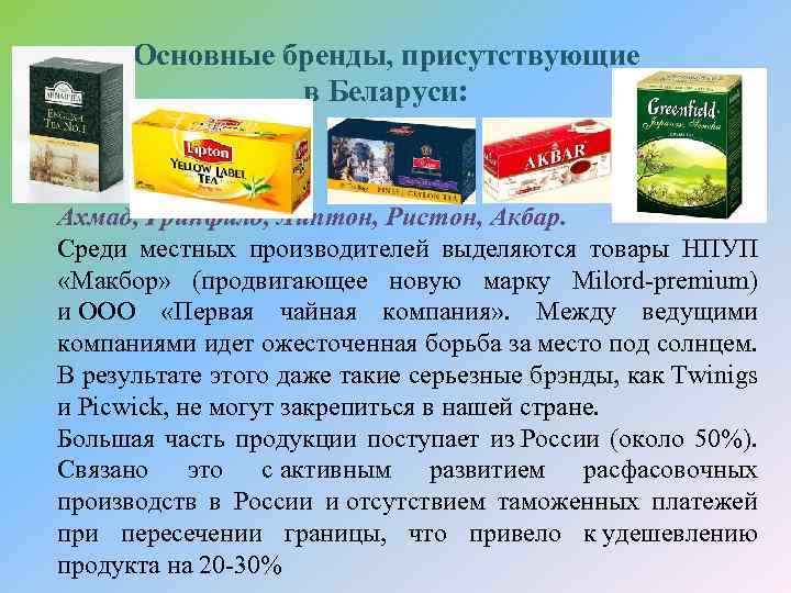 Основные бренды, присутствующие в Беларуси: Ахмад, Гринфилд, Липтон, Ристон, Акбар. Среди местных производителей выделяются