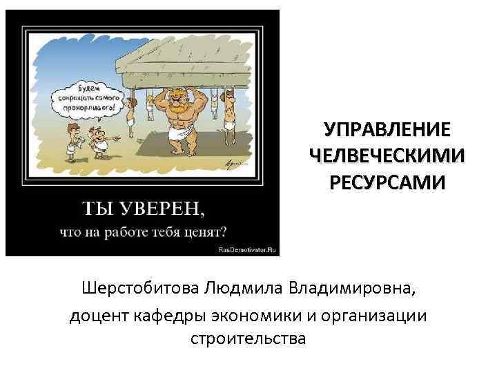 УПРАВЛЕНИЕ ЧЕЛВЕЧЕСКИМИ РЕСУРСАМИ Шерстобитова Людмила Владимировна, доцент кафедры экономики и организации строительства 