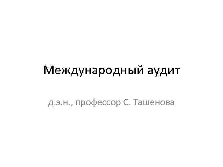 Международный аудит д. э. н. , профессор С. Ташенова 