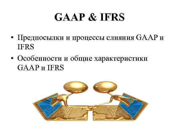 GAAP & IFRS • Предпосылки и процессы слияния GAAP и IFRS • Особенности и