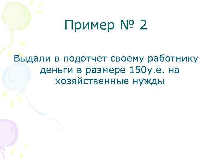 Пример № 2 Выдали в подотчет своему работнику деньги в размере 150 у. е.
