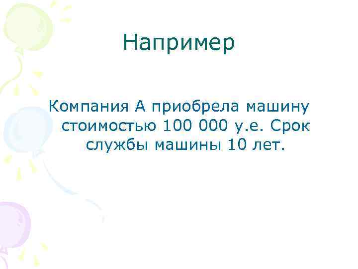 Например Компания А приобрела машину стоимостью 100 000 у. е. Срок службы машины 10