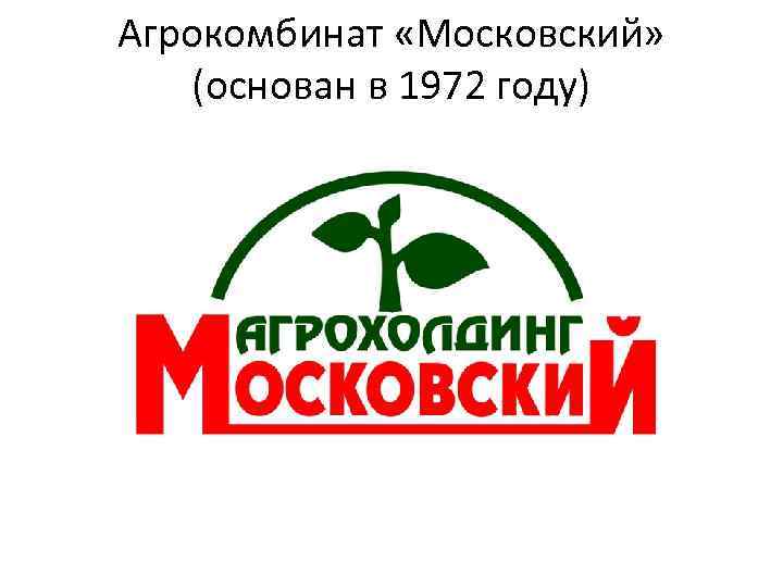 Агрокомбинат «Московский» (основан в 1972 году) 