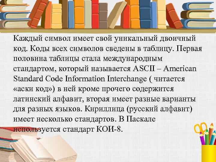 Каждый символ имеет свой уникальный двоичный код. Коды всех символов сведены в таблицу. Первая