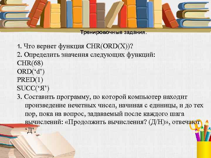 Тренировочные задания. 1. Что вернет функция CHR(ORD(X))? 2. Определить значения следующих функций: CHR(68) ORD(‘d’)