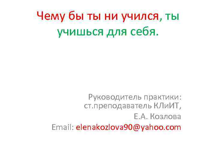 Чему бы ты ни учился, ты учишься для себя. Руководитель практики: ст. преподаватель КЛи.