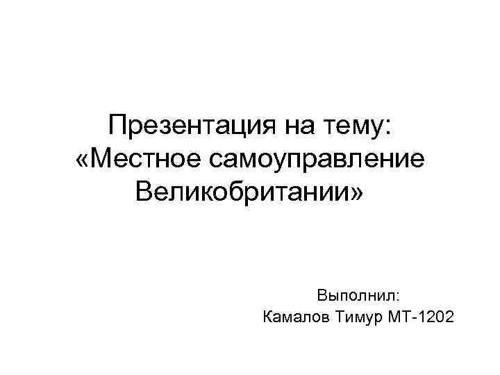 Презентация на тему: «Местное самоуправление Великобритании» Выполнил: Камалов Тимур МТ-1202 