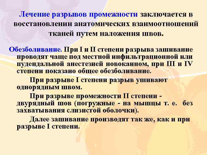 Лечение разрывов промежности заключается в восстановлении анатомических взаимоотношений тканей путем наложения швов. Обезболивание. При