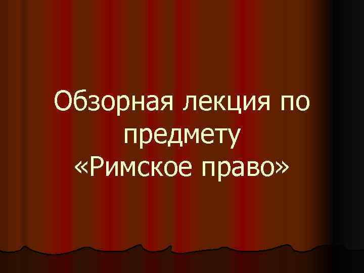 Обзорная лекция по предмету «Римское право» 