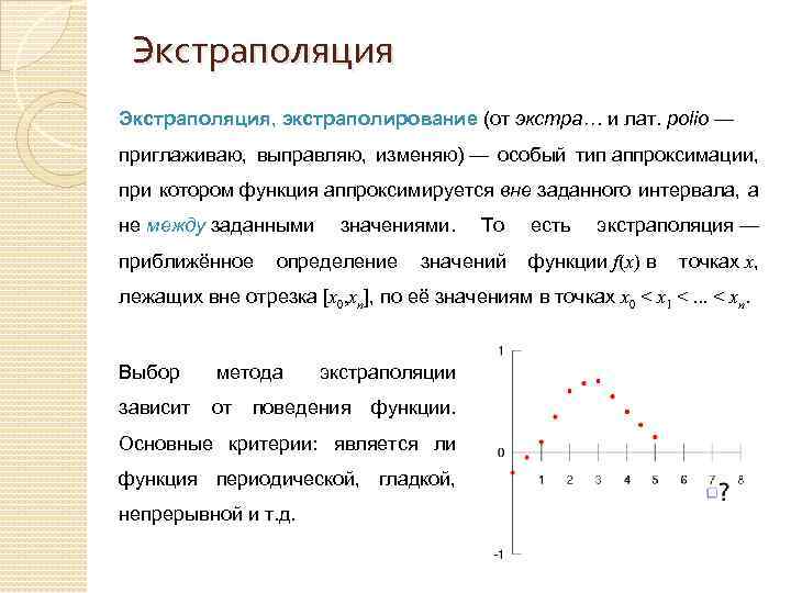 Экстраполяция, экстраполирование (от экстра… и лат. polio — приглаживаю, выправляю, изменяю) — особый тип